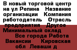 В новый торговой центр на ул Репина › Название организации ­ Компания-работодатель › Отрасль предприятия ­ Другое › Минимальный оклад ­ 10 000 - Все города Работа » Вакансии   . Кировская обл.,Леваши д.